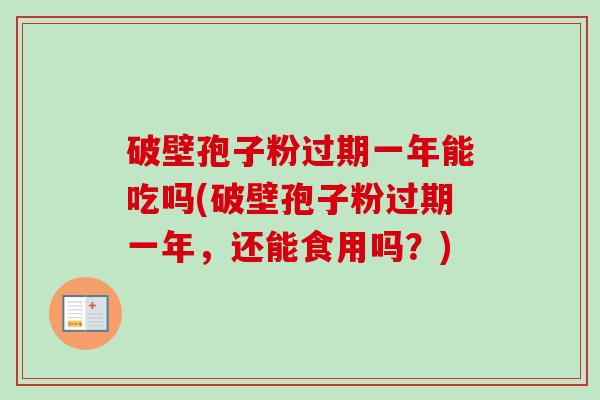 破壁孢子粉过期一年能吃吗(破壁孢子粉过期一年,还能食用吗?) 破壁孢子粉过期一年能吃吗(破壁孢子粉过期一年,还能食用吗?)