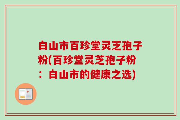 白山市百珍堂灵芝孢子粉(百珍堂灵芝孢子粉:白山市的健康之选) 白山市百珍堂灵芝孢子粉(百珍堂灵芝孢子粉:白山市的健康之选)