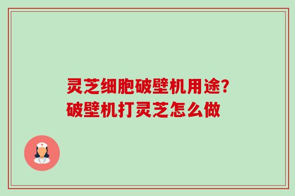灵芝细胞破壁机用途?破壁机打灵芝怎么做 灵芝细胞破壁机用途?破壁机打灵芝怎么做