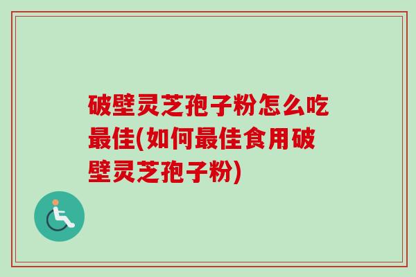 破壁灵芝孢子粉怎么吃佳(如何佳食用破壁灵芝孢子粉)