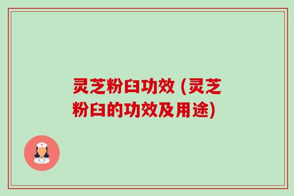 灵芝粉臼功效 (灵芝粉臼的功效及用途) 灵芝粉臼功效 (灵芝粉臼的功效及用途)