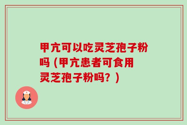 甲亢可以吃灵芝孢子粉吗 (甲亢患者可食用灵芝孢子粉吗？)