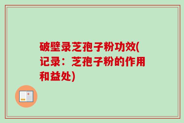 破壁录芝孢子粉功效(记录:芝孢子粉的作用和益处) 破壁录芝孢子粉功效(记录:芝孢子粉的作用和益处)