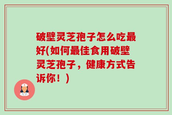 破壁灵芝孢子怎么吃好(如何佳食用破壁灵芝孢子,健康方式告诉你!) 破壁灵芝孢子怎么吃好(如何佳食用破壁灵芝孢子,健康方式告诉你!)