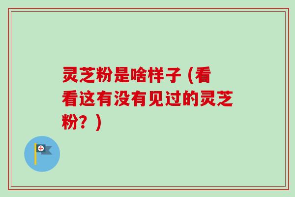 灵芝粉是啥样子 (看看这有没有见过的灵芝粉?) 灵芝粉是啥样子 (看看这有没有见过的灵芝粉?)