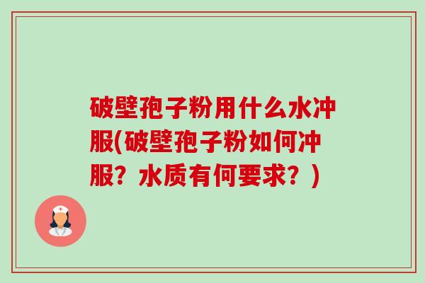 破壁孢子粉用什么水冲服(破壁孢子粉如何冲服?水质有何要求?) 破壁孢子粉用什么水冲服(破壁孢子粉如何冲服?水质有何要求?)