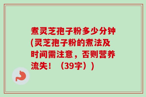 煮灵芝孢子粉多少分钟(灵芝孢子粉的煮法及时间需注意,否则营养流失!(39字)) 煮灵芝孢子粉多少分钟(灵芝孢子粉的煮法及时间需注意,否则营养流失!(39字))