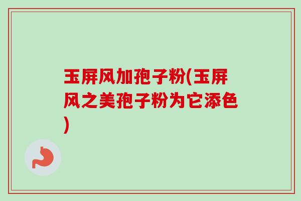 玉屏风加孢子粉(玉屏风之美孢子粉为它添色) 玉屏风加孢子粉(玉屏风之美孢子粉为它添色)