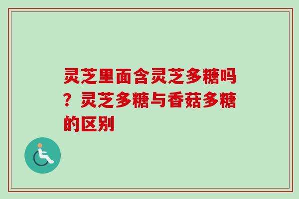 灵芝里面含灵芝多糖吗?灵芝多糖与香菇多糖的区别 灵芝里面含灵芝多糖吗?灵芝多糖与香菇多糖的区别