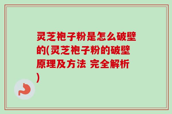 灵芝袍子粉是怎么破壁的(灵芝袍子粉的破壁原理及方法 完全解析)