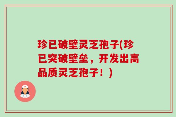 珍已破壁灵芝孢子(珍已突破壁垒,开发出高品质灵芝孢子!) 珍已破壁灵芝孢子(珍已突破壁垒,开发出高品质灵芝孢子!)