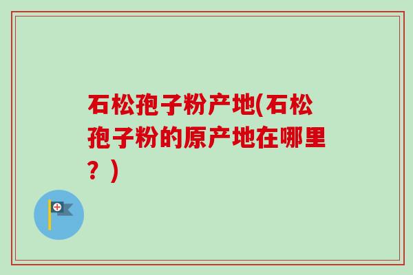 石松孢子粉产地(石松孢子粉的原产地在哪里?) 石松孢子粉产地(石松孢子粉的原产地在哪里?)