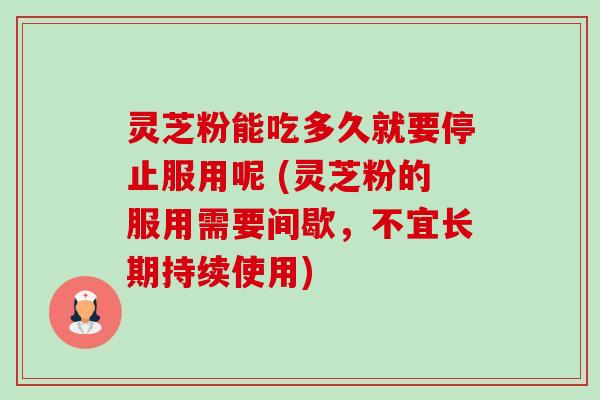 灵芝粉能吃多久就要停止服用呢 (灵芝粉的服用需要间歇,不宜长期持续使用) 灵芝粉能吃多久就要停止服用呢 (灵芝粉的服用需要间歇,不宜长期持续使用)