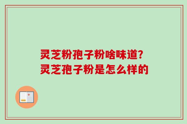 灵芝粉孢子粉啥味道?灵芝孢子粉是怎么样的 灵芝粉孢子粉啥味道?灵芝孢子粉是怎么样的
