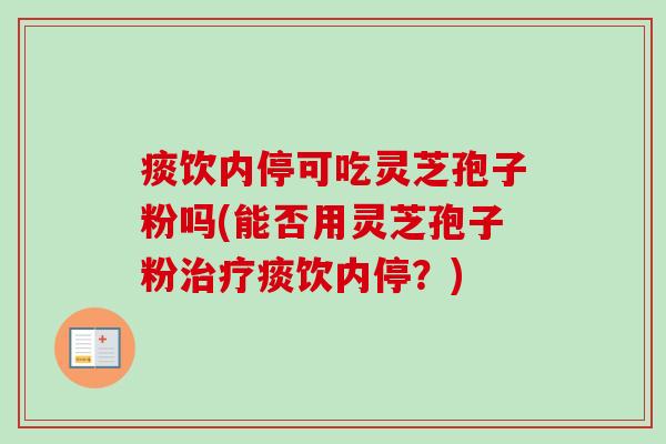 痰饮内停可吃灵芝孢子粉吗(能否用灵芝孢子粉痰饮内停？)