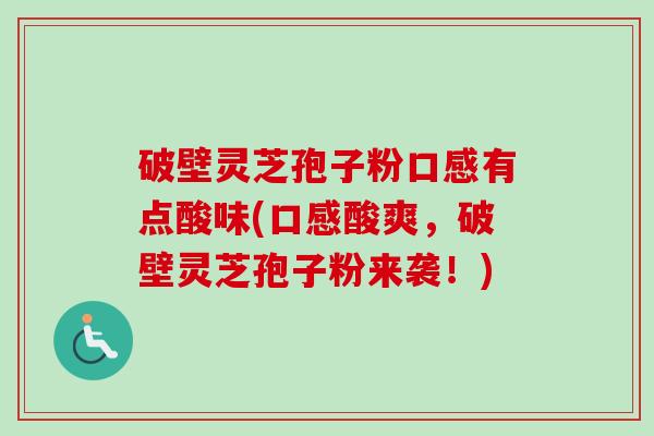 破壁灵芝孢子粉口感有点酸味(口感酸爽，破壁灵芝孢子粉来袭！)