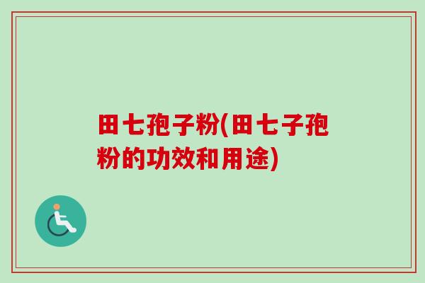 田七孢子粉(田七子孢粉的功效和用途)