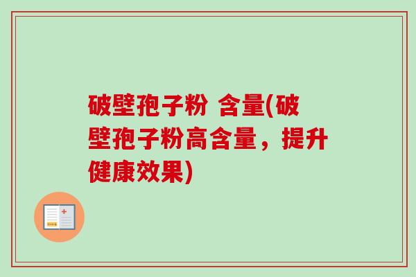 破壁孢子粉 含量(破壁孢子粉高含量,提升健康效果) 破壁孢子粉 含量(破壁孢子粉高含量,提升健康效果)