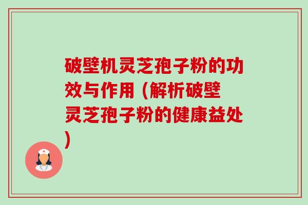 破壁机灵芝孢子粉的功效与作用 (解析破壁灵芝孢子粉的健康益处) 破壁机灵芝孢子粉的功效与作用 (解析破壁灵芝孢子粉的健康益处)