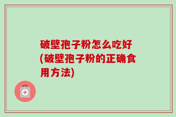 破壁孢子粉怎么吃好 (破壁孢子粉的正确食用方法) 破壁孢子粉怎么吃好 (破壁孢子粉的正确食用方法)