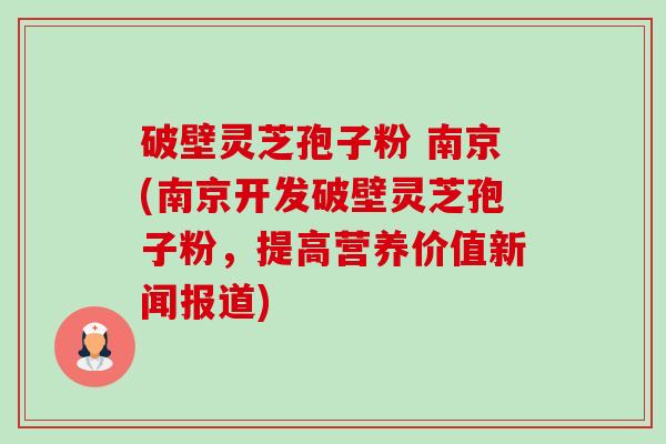 破壁灵芝孢子粉 南京(南京开发破壁灵芝孢子粉,提高营养价值新闻报道) 破壁灵芝孢子粉 南京(南京开发破壁灵芝孢子粉,提高营养价值新闻报道)