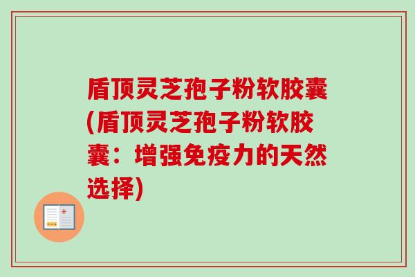 盾顶灵芝孢子粉软胶囊(盾顶灵芝孢子粉软胶囊:增强免疫力的天然选择) 盾顶灵芝孢子粉软胶囊(盾顶灵芝孢子粉软胶囊:增强免疫力的天然选择)