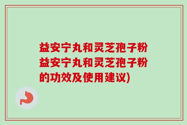 益安宁丸和灵芝孢子粉益安宁丸和灵芝孢子粉的功效及使用建议) 益安宁丸和灵芝孢子粉益安宁丸和灵芝孢子粉的功效及使用建议)