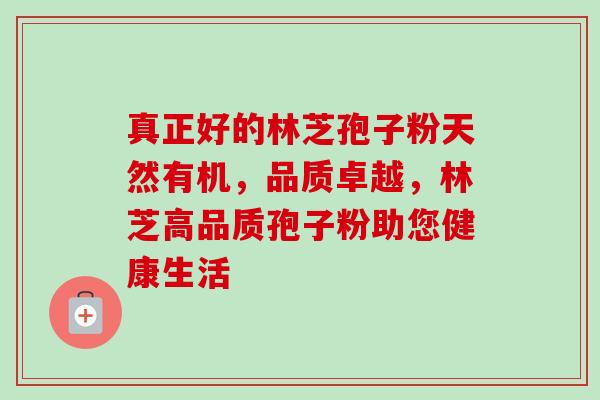 真正好的林芝孢子粉天然有机,品质卓越,林芝高品质孢子粉助您健康生活 真正好的林芝孢子粉天然有机,品质卓越,林芝高品质孢子粉助您健康生活