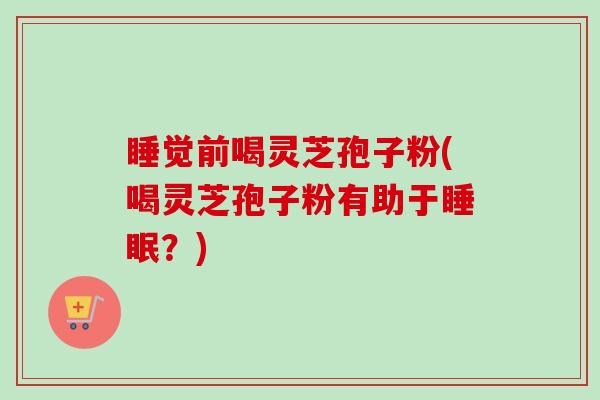 睡觉前喝灵芝孢子粉(喝灵芝孢子粉有助于?) 睡觉前喝灵芝孢子粉(喝灵芝孢子粉有助于?)