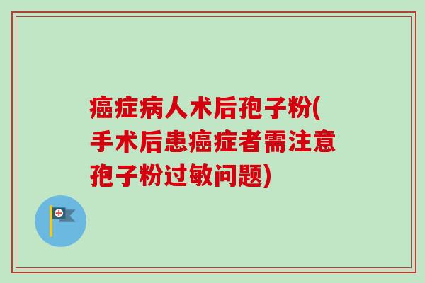 症人术后孢子粉(手术后患症者需注意孢子粉问题) 症人术后孢子粉(手术后患症者需注意孢子粉问题)