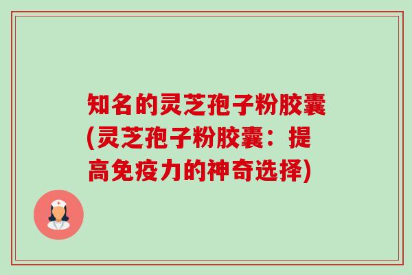 知名的灵芝孢子粉胶囊(灵芝孢子粉胶囊:提高免疫力的神奇选择) 知名的灵芝孢子粉胶囊(灵芝孢子粉胶囊:提高免疫力的神奇选择)