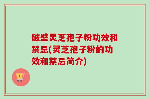 破壁灵芝孢子粉功效和禁忌(灵芝孢子粉的功效和禁忌简介)