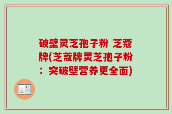 破壁灵芝孢子粉 芝蔻牌(芝蔻牌灵芝孢子粉：突破壁营养更全面)