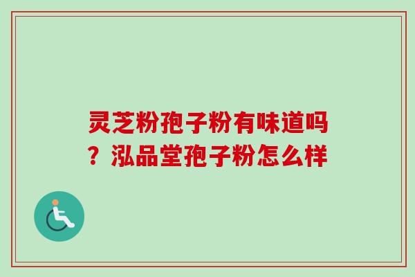 灵芝粉孢子粉有味道吗?泓品堂孢子粉怎么样 灵芝粉孢子粉有味道吗?泓品堂孢子粉怎么样
