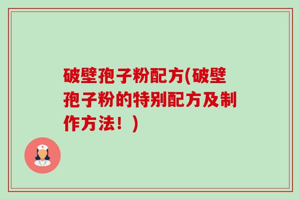 破壁孢子粉配方(破壁孢子粉的特别配方及制作方法!) 破壁孢子粉配方(破壁孢子粉的特别配方及制作方法!)