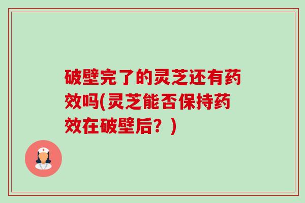 破壁完了的灵芝还有吗(灵芝能否保持在破壁后?) 破壁完了的灵芝还有吗(灵芝能否保持在破壁后?)
