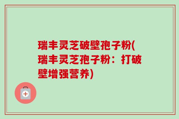 瑞丰灵芝破壁孢子粉(瑞丰灵芝孢子粉：打破壁增强营养)