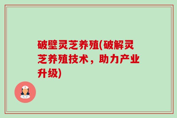 破壁灵芝养殖(破解灵芝养殖技术,助力产业升级) 破壁灵芝养殖(破解灵芝养殖技术,助力产业升级)