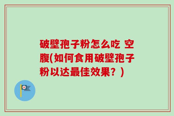 破壁孢子粉怎么吃 空腹(如何食用破壁孢子粉以达佳效果?) 破壁孢子粉怎么吃 空腹(如何食用破壁孢子粉以达佳效果?)