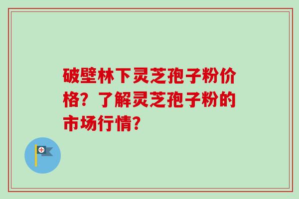 破壁林下灵芝孢子粉价格？了解灵芝孢子粉的市场行情？