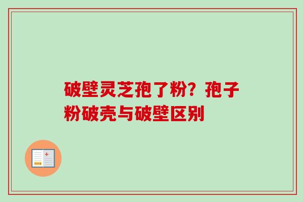 破壁灵芝孢了粉?孢子粉破壳与破壁区别 破壁灵芝孢了粉?孢子粉破壳与破壁区别