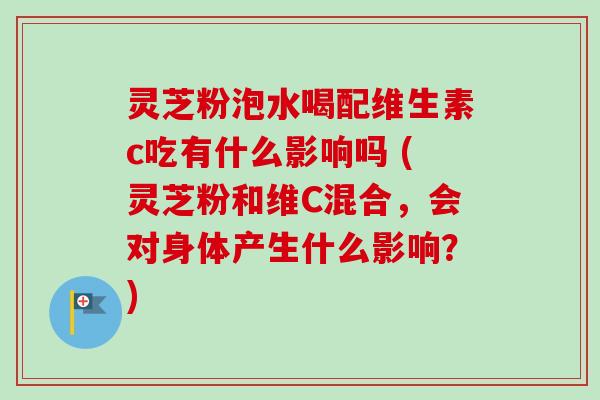 灵芝粉泡水喝配维生素c吃有什么影响吗 (灵芝粉和维C混合，会对身体产生什么影响？)