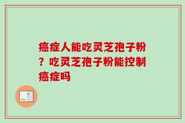 症人能吃灵芝孢子粉？吃灵芝孢子粉能控制症吗