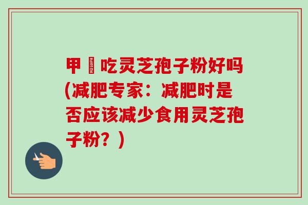 甲減吃灵芝孢子粉好吗(专家:时是否应该减少食用灵芝孢子粉?) 甲減吃灵芝孢子粉好吗(专家:时是否应该减少食用灵芝孢子粉?)