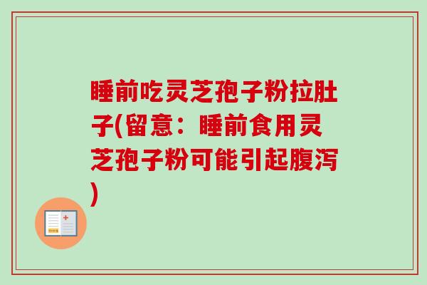 睡前吃灵芝孢子粉拉肚子(留意:睡前食用灵芝孢子粉可能引起) 睡前吃灵芝孢子粉拉肚子(留意:睡前食用灵芝孢子粉可能引起)