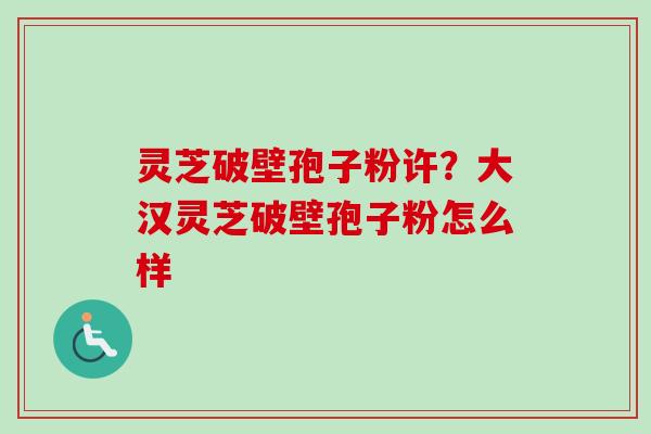 灵芝破壁孢子粉许?大汉灵芝破壁孢子粉怎么样 灵芝破壁孢子粉许?大汉灵芝破壁孢子粉怎么样