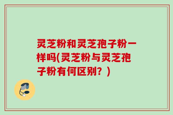 灵芝粉和灵芝孢子粉一样吗(灵芝粉与灵芝孢子粉有何区别？)