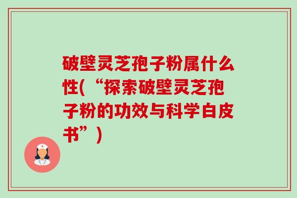 破壁灵芝孢子粉属什么性(“探索破壁灵芝孢子粉的功效与科学白皮书”) 破壁灵芝孢子粉属什么性(“探索破壁灵芝孢子粉的功效与科学白皮书”)