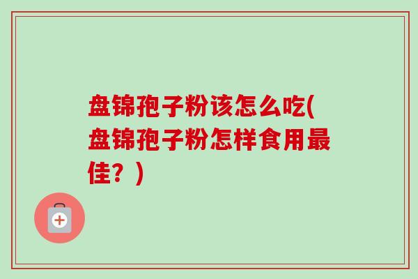 盘锦孢子粉该怎么吃(盘锦孢子粉怎样食用佳？)