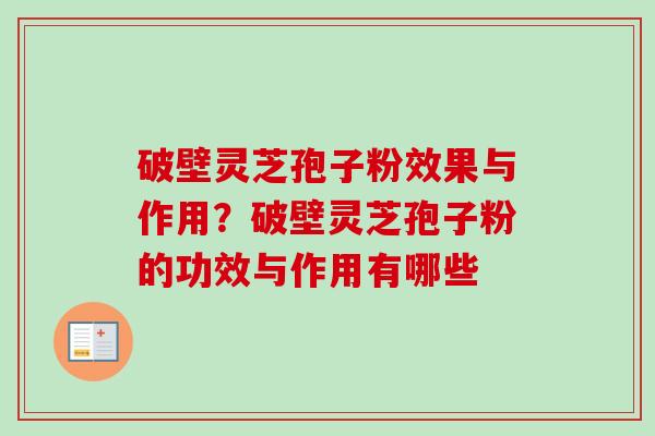 破壁灵芝孢子粉效果与作用?破壁灵芝孢子粉的功效与作用有哪些 破壁灵芝孢子粉效果与作用?破壁灵芝孢子粉的功效与作用有哪些